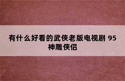 有什么好看的武侠老版电视剧 95神雕侠侣